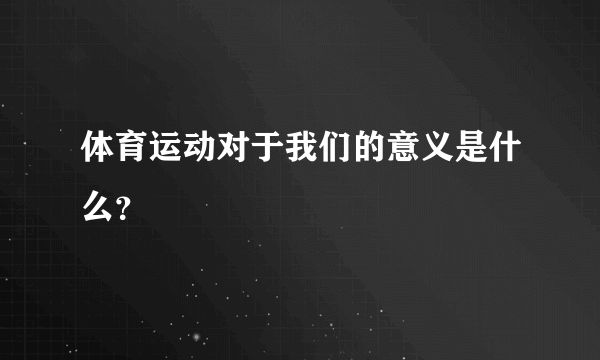 体育运动对于我们的意义是什么？