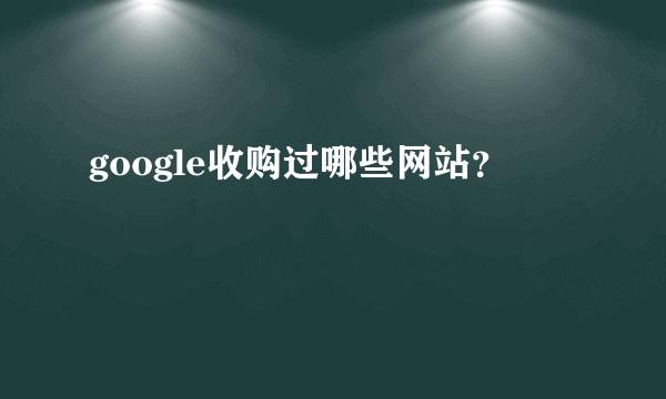 google收购过哪些网站？