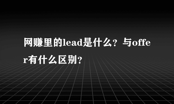 网赚里的lead是什么？与offer有什么区别？