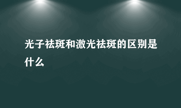 光子祛斑和激光祛斑的区别是什么