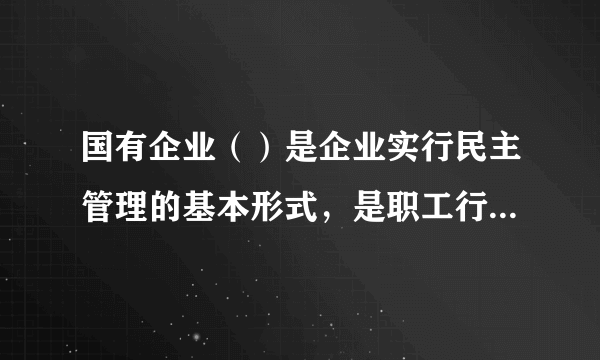 国有企业（）是企业实行民主管理的基本形式，是职工行使（）权力的机构，依照法律规定行使职权。