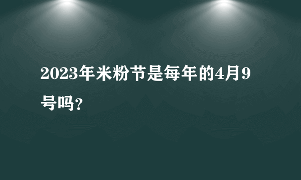 2023年米粉节是每年的4月9号吗？