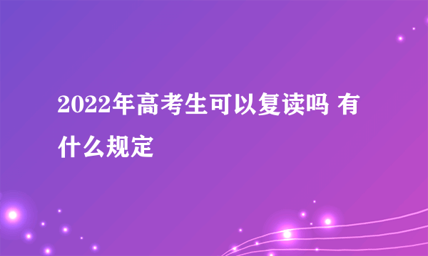 2022年高考生可以复读吗 有什么规定