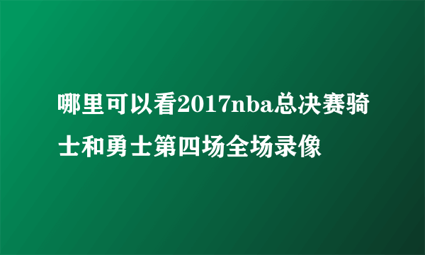 哪里可以看2017nba总决赛骑士和勇士第四场全场录像