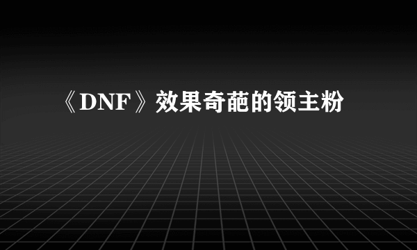 《DNF》效果奇葩的领主粉