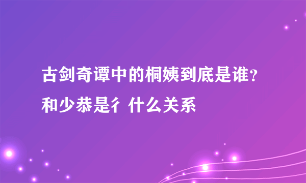 古剑奇谭中的桐姨到底是谁？和少恭是彳什么关系