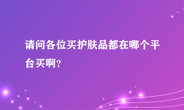 请问各位买护肤品都在哪个平台买啊？