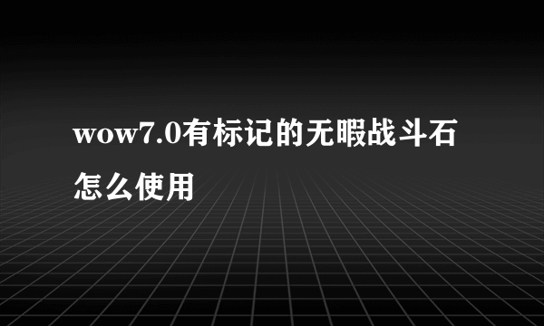 wow7.0有标记的无暇战斗石怎么使用