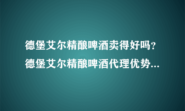 德堡艾尔精酿啤酒卖得好吗？德堡艾尔精酿啤酒代理优势有哪些？