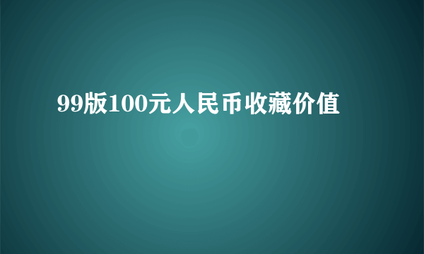 99版100元人民币收藏价值