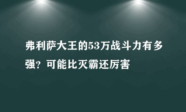 弗利萨大王的53万战斗力有多强？可能比灭霸还厉害