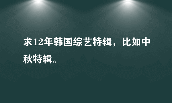 求12年韩国综艺特辑，比如中秋特辑。