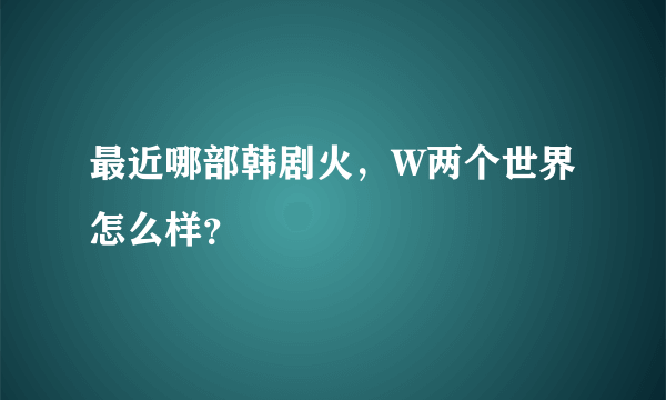 最近哪部韩剧火，W两个世界怎么样？