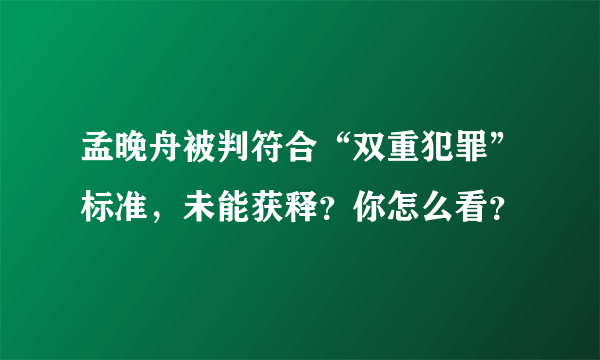 孟晚舟被判符合“双重犯罪”标准，未能获释？你怎么看？