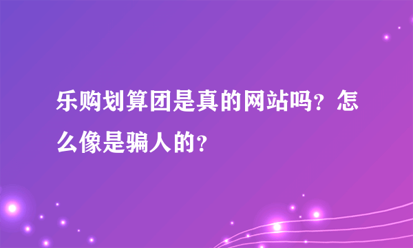 乐购划算团是真的网站吗？怎么像是骗人的？