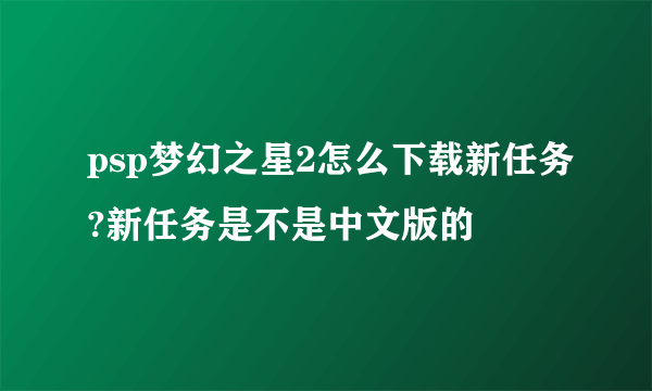 psp梦幻之星2怎么下载新任务?新任务是不是中文版的