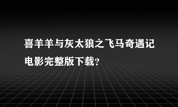 喜羊羊与灰太狼之飞马奇遇记电影完整版下载？