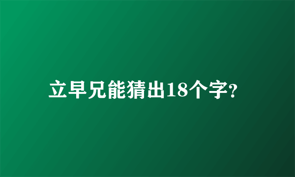 立早兄能猜出18个字？