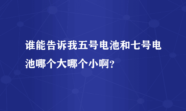 谁能告诉我五号电池和七号电池哪个大哪个小啊？