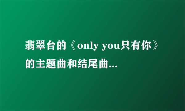 翡翠台的《only you只有你》的主题曲和结尾曲是什么？