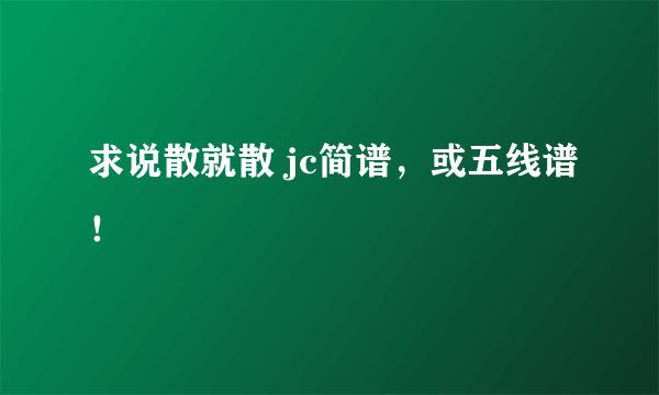 求说散就散 jc简谱，或五线谱！