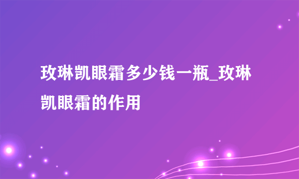 玫琳凯眼霜多少钱一瓶_玫琳凯眼霜的作用