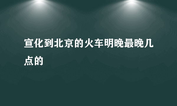 宣化到北京的火车明晚最晚几点的