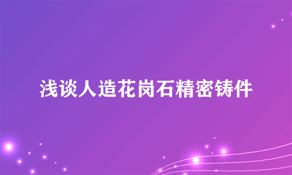 浅谈人造花岗石精密铸件