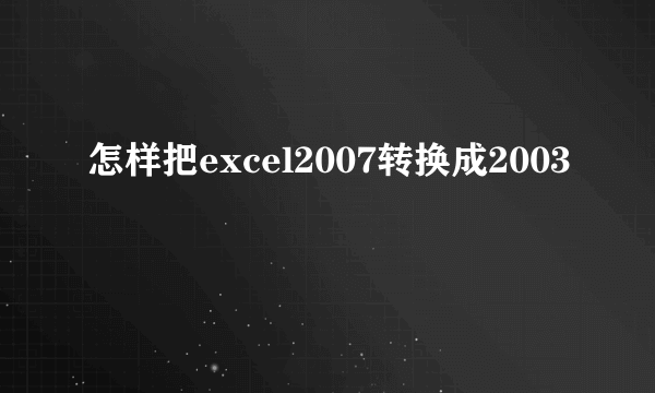 怎样把excel2007转换成2003