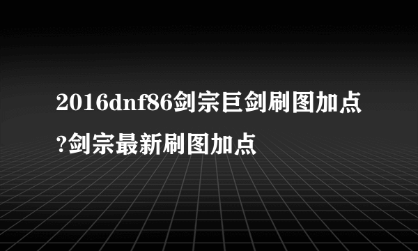 2016dnf86剑宗巨剑刷图加点?剑宗最新刷图加点