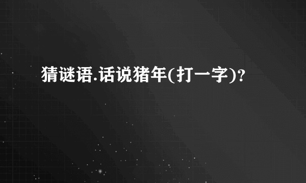 猜谜语.话说猪年(打一字)？