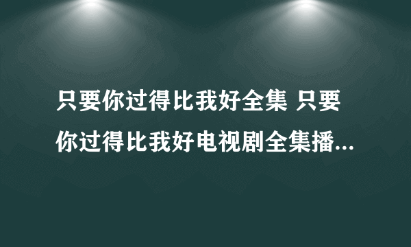 只要你过得比我好全集 只要你过得比我好电视剧全集播放 只要你过得比我好第1-36集在线观看