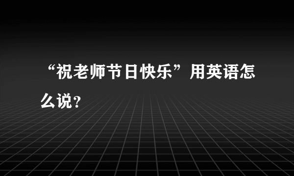 “祝老师节日快乐”用英语怎么说？