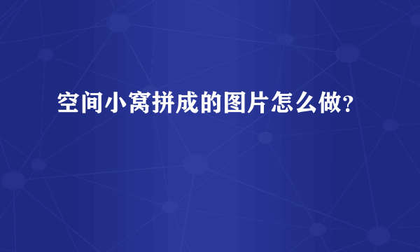 空间小窝拼成的图片怎么做？