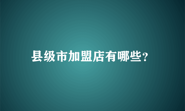 县级市加盟店有哪些？