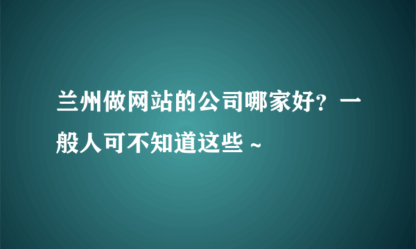 兰州做网站的公司哪家好？一般人可不知道这些～