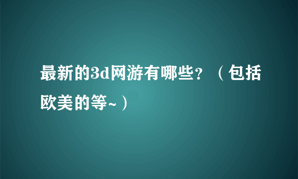 最新的3d网游有哪些？（包括欧美的等~）