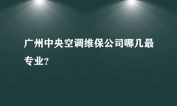 广州中央空调维保公司哪几最专业？