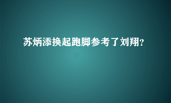 苏炳添换起跑脚参考了刘翔？