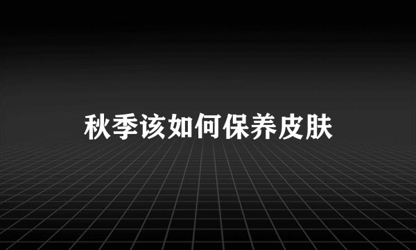 秋季该如何保养皮肤