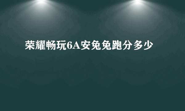 荣耀畅玩6A安兔兔跑分多少