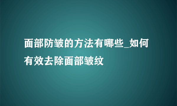 面部防皱的方法有哪些_如何有效去除面部皱纹