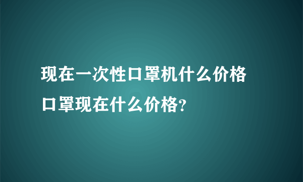 现在一次性口罩机什么价格 口罩现在什么价格？