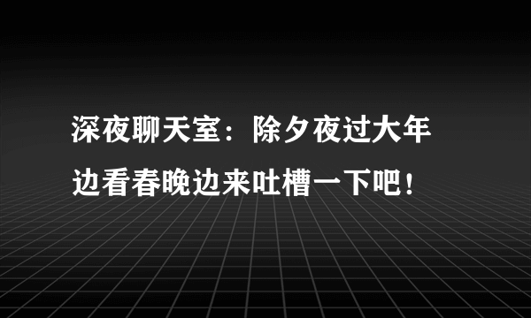 深夜聊天室：除夕夜过大年 边看春晚边来吐槽一下吧！