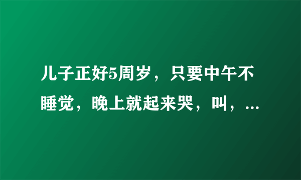 儿子正好5周岁，只要中午不睡觉，晚上就起来哭，叫，说胡话，呕吐，折腾1个多小时，之后就安安稳稳的睡觉