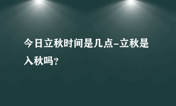 今日立秋时间是几点-立秋是入秋吗？