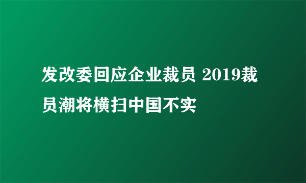 发改委回应企业裁员 2019裁员潮将横扫中国不实