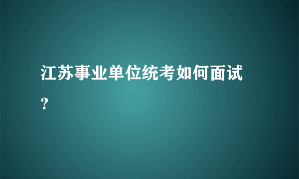 江苏事业单位统考如何面试 ？