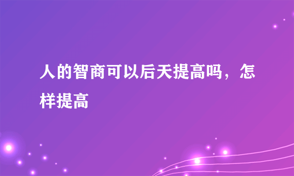 人的智商可以后天提高吗，怎样提高