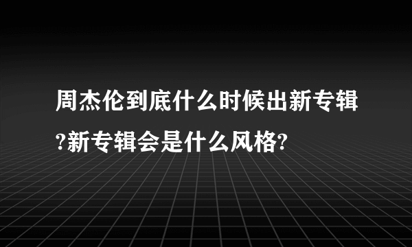 周杰伦到底什么时候出新专辑?新专辑会是什么风格?